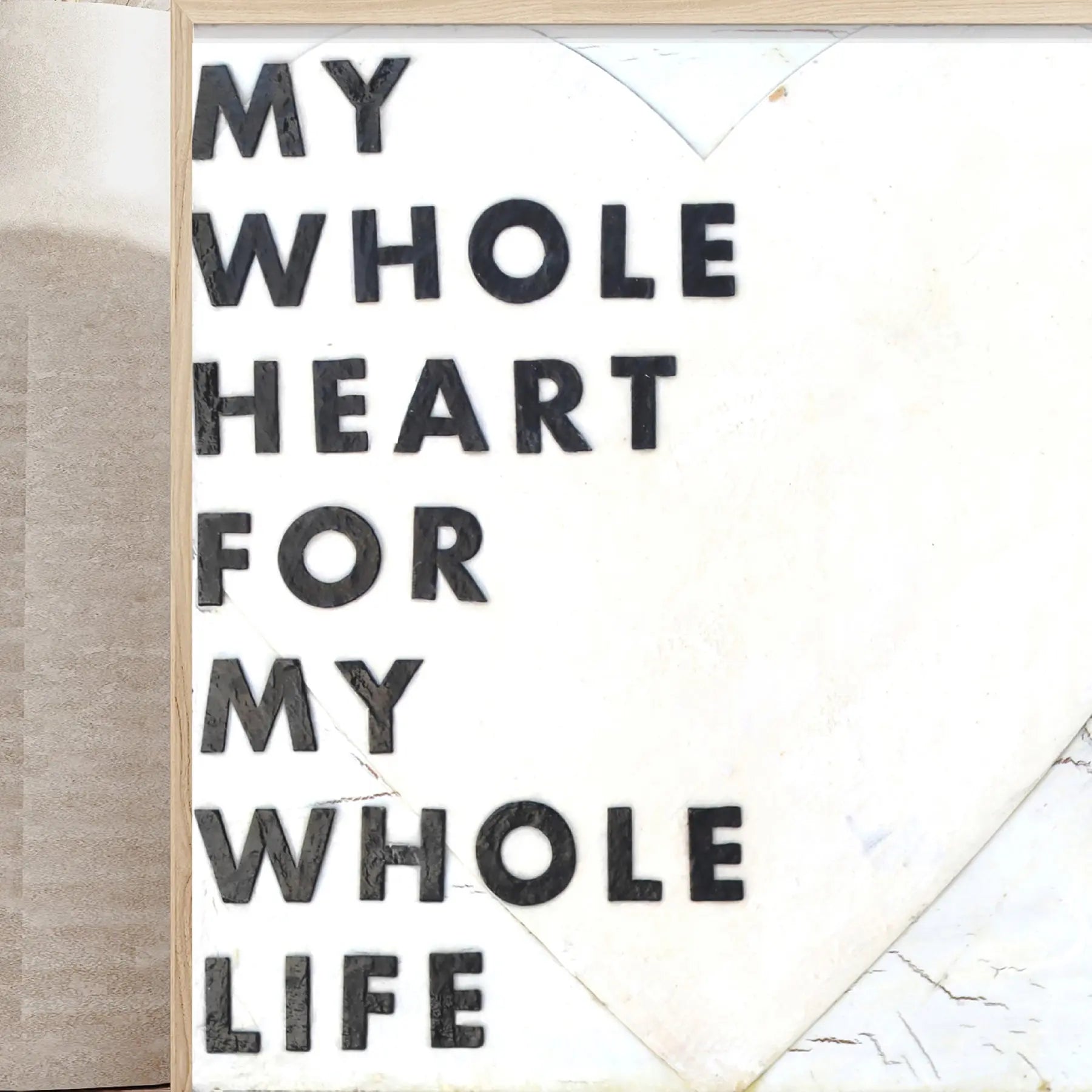 Black lettering on white surface spells "MY WHOLE HEART FOR MY WHOLE LIFE" within a wood frame.